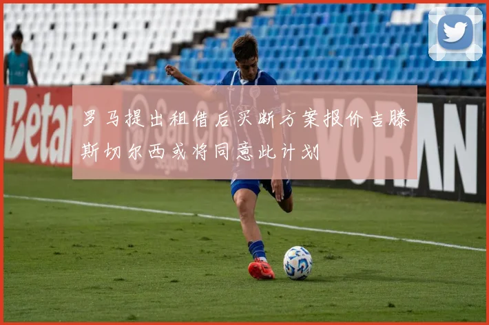 罗马提出租借后买断方案报价吉滕斯切尔西或将同意此计划