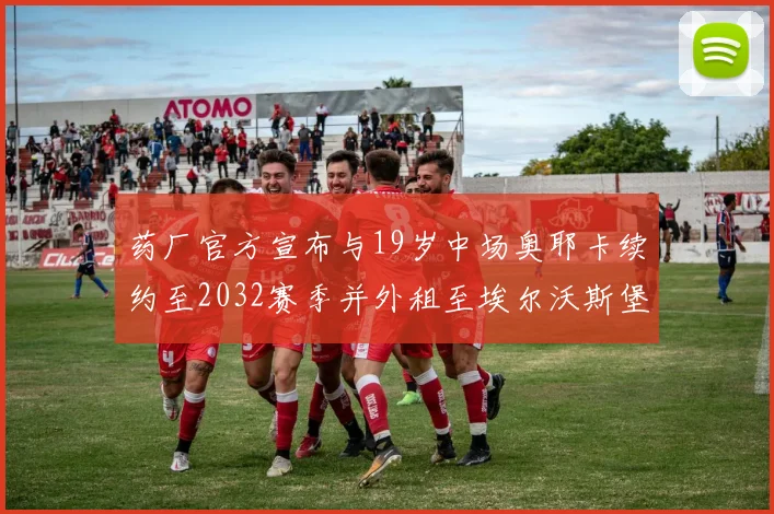 药厂官方宣布与19岁中场奥耶卡续约至2032赛季并外租至埃尔沃斯堡