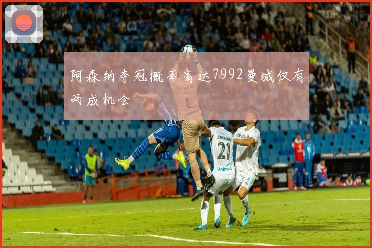 阿森纳夺冠概率高达7992曼城仅有两成机会
