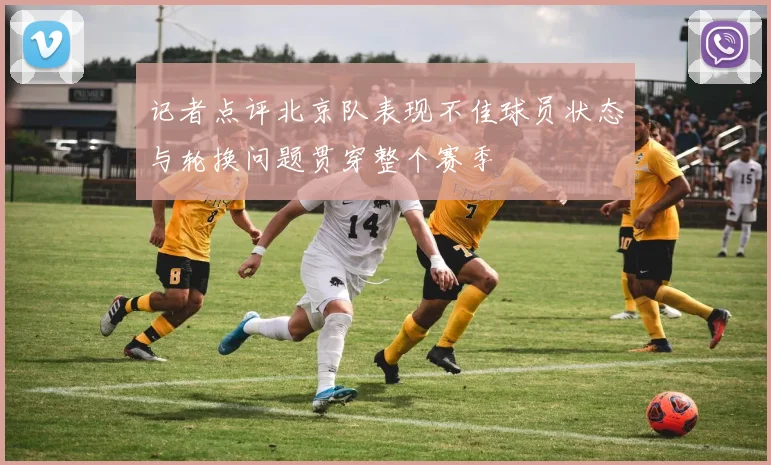 记者点评北京队表现不佳球员状态与轮换问题贯穿整个赛季