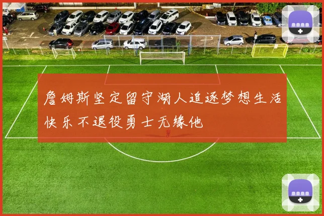 詹姆斯坚定留守湖人追逐梦想生活快乐不退役勇士无缘他