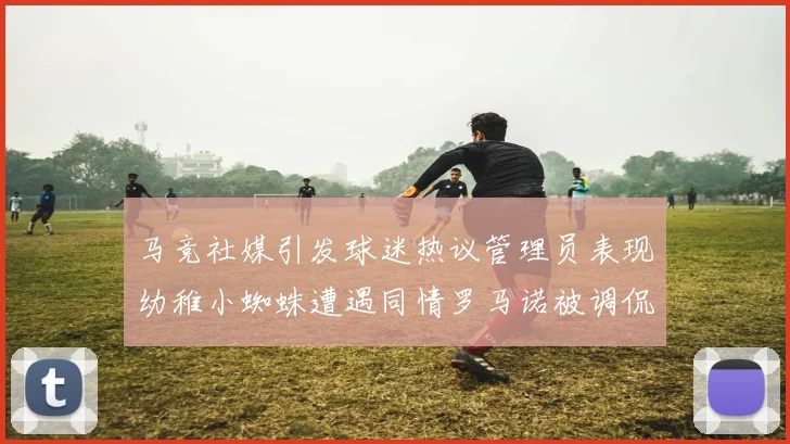 马竞社媒引发球迷热议管理员表现幼稚小蜘蛛遭遇同情罗马诺被调侃