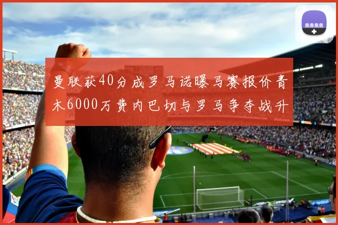 曼联获40分成罗马诺曝马赛报价青木6000万费内巴切与罗马争夺战升级