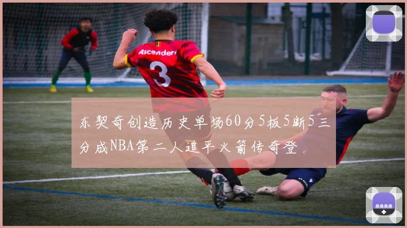 东契奇创造历史单场60分5板5断5三分成NBA第二人追平火箭传奇登