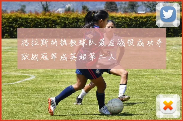 格拉斯纳执教球队最后战役成功夺欧战冠军成英超第二人