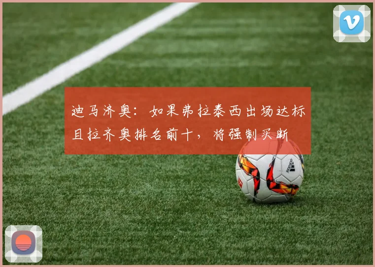 迪马济奥：如果弗拉泰西出场达标且拉齐奥排名前十，将强制买断