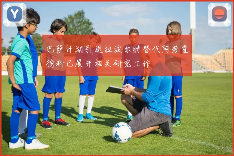 巴萨计划引进拉波尔特替代阿劳霍德科已展开相关研究工作