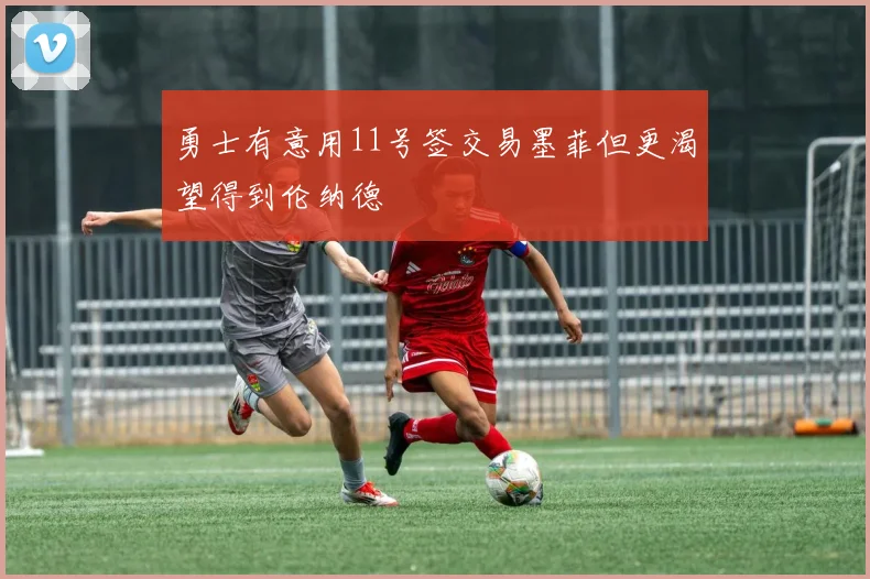 勇士有意用11号签交易墨菲但更渴望得到伦纳德