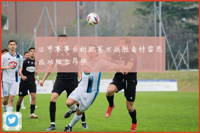 法甲赛事分析欧塞尔战胜南特雷恩成功阻击昂热