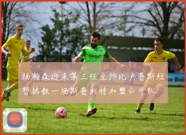 杨瀚森迎来第三任主帅比卢普斯短暂执教一场斯普利特加盟公牛队
