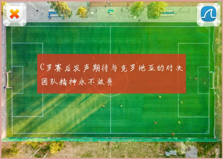 C罗赛后发声期待与克罗地亚的对决团队精神永不放弃