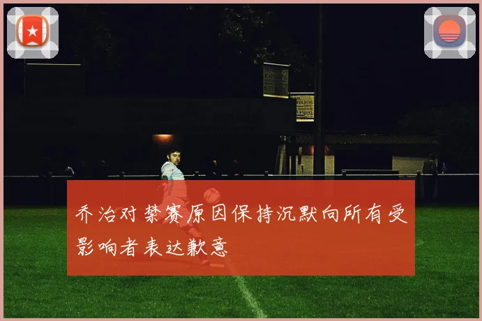 乔治对禁赛原因保持沉默向所有受影响者表达歉意