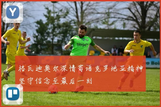 格瓦迪奥尔深情寄语克罗地亚精神坚守信念至最后一刻