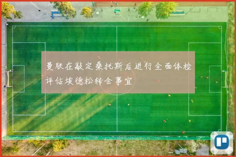 曼联在敲定桑托斯后进行全面体检评估埃德松转会事宜