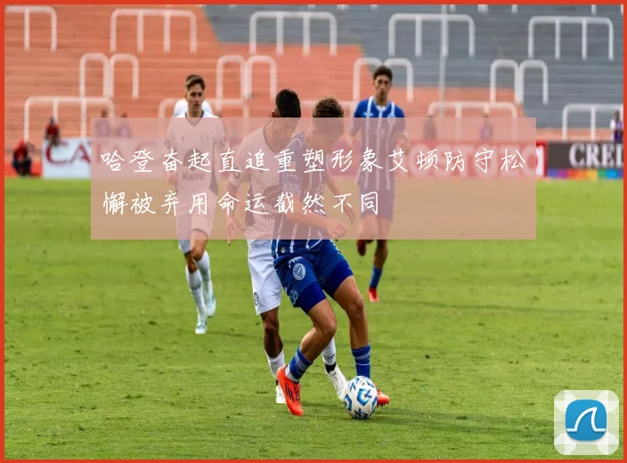 哈登奋起直追重塑形象艾顿防守松懈被弃用命运截然不同