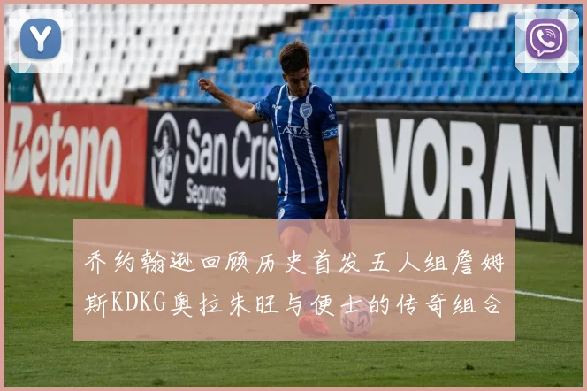 乔约翰逊回顾历史首发五人组詹姆斯KDKG奥拉朱旺与便士的传奇组合