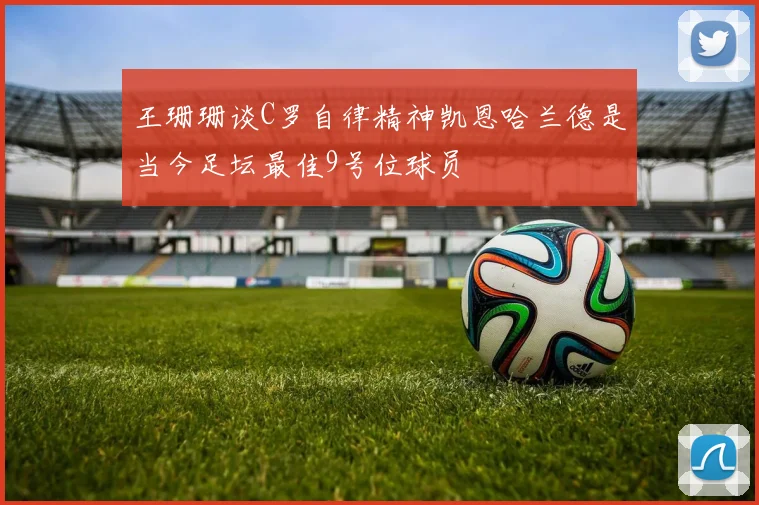 王珊珊谈C罗自律精神凯恩哈兰德是当今足坛最佳9号位球员