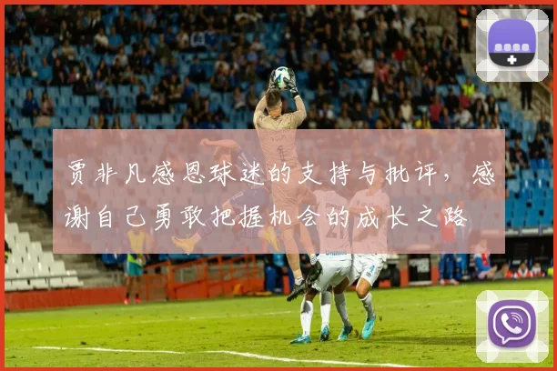 贾非凡感恩球迷的支持与批评，感谢自己勇敢把握机会的成长之路