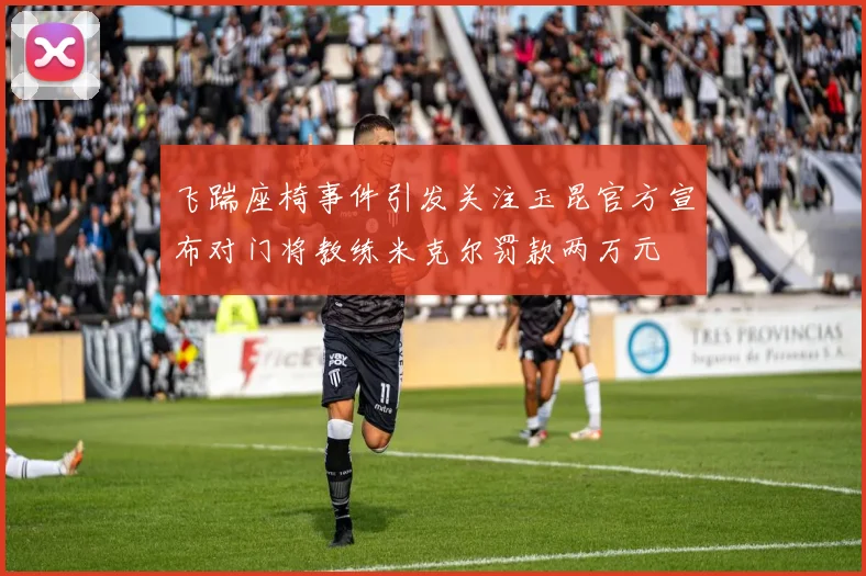 飞踹座椅事件引发关注玉昆官方宣布对门将教练米克尔罚款两万元