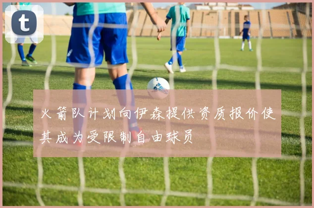 火箭队计划向伊森提供资质报价使其成为受限制自由球员