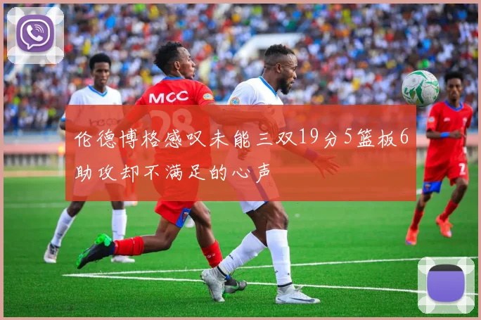 伦德博格感叹未能三双19分5篮板6助攻却不满足的心声