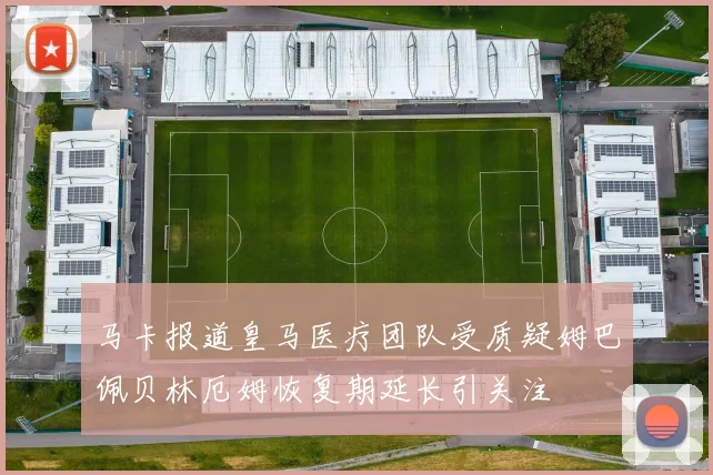 马卡报道皇马医疗团队受质疑姆巴佩贝林厄姆恢复期延长引关注