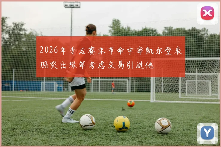 2026年季后赛末节命中率凯尔登表现突出绿军考虑交易引进他