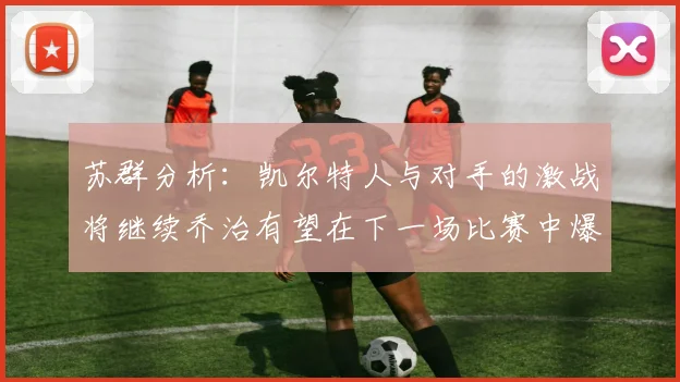 苏群分析：凯尔特人与对手的激战将继续乔治有望在下一场比赛中爆发