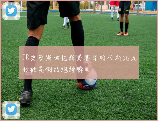 JR史密斯回忆新秀赛季对位科比九秒被晃倒的尴尬瞬间