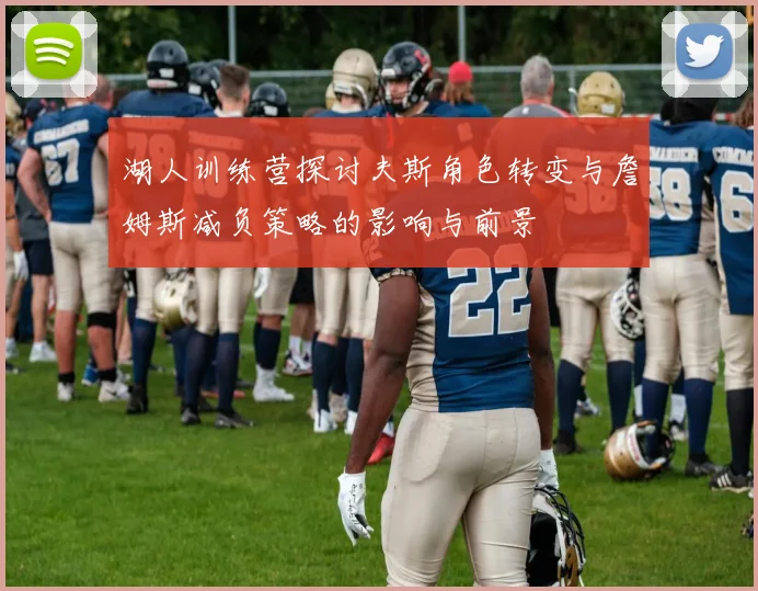 湖人训练营探讨夫斯角色转变与詹姆斯减负策略的影响与前景
