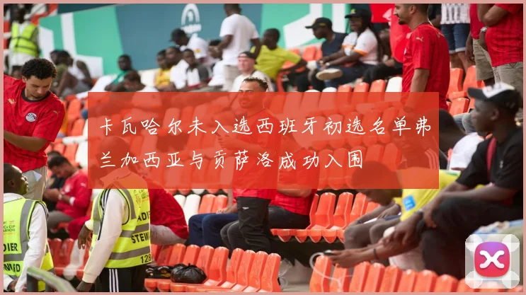 卡瓦哈尔未入选西班牙初选名单弗兰加西亚与贡萨洛成功入围