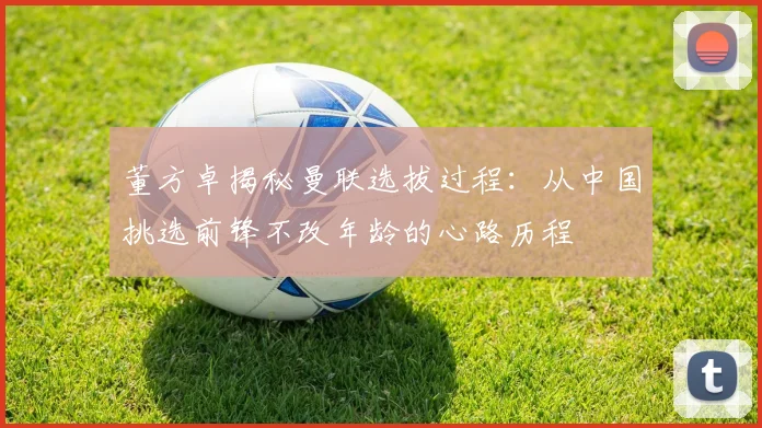 董方卓揭秘曼联选拔过程：从中国挑选前锋不改年龄的心路历程