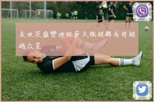 麦坎茨盛赞迪班萨天赋超群或将超越众星