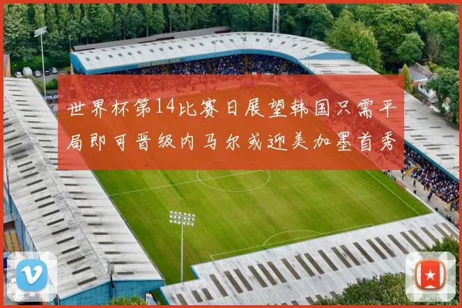 世界杯第14比赛日展望韩国只需平局即可晋级内马尔或迎美加墨首秀