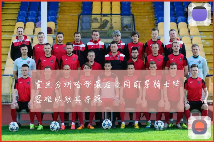 霍里分析哈登最后合同前景骑士阵容难以助其夺冠