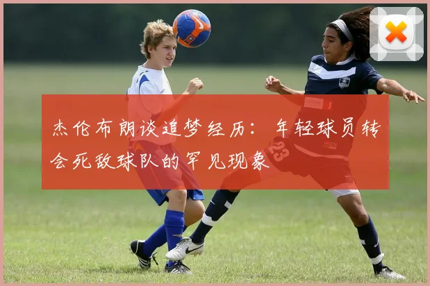 杰伦布朗谈追梦经历:年轻球员转会死敌球队的罕见现象