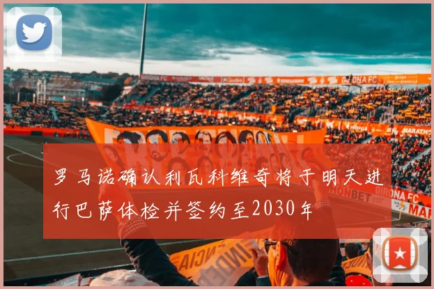 罗马诺确认利瓦科维奇将于明天进行巴萨体检并签约至2030年